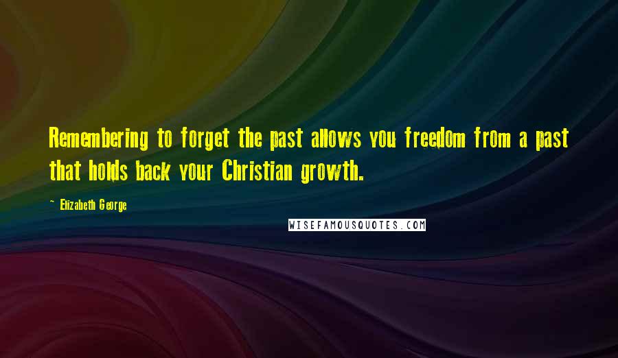 Elizabeth George Quotes: Remembering to forget the past allows you freedom from a past that holds back your Christian growth.