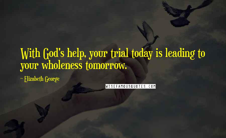 Elizabeth George Quotes: With God's help, your trial today is leading to your wholeness tomorrow.