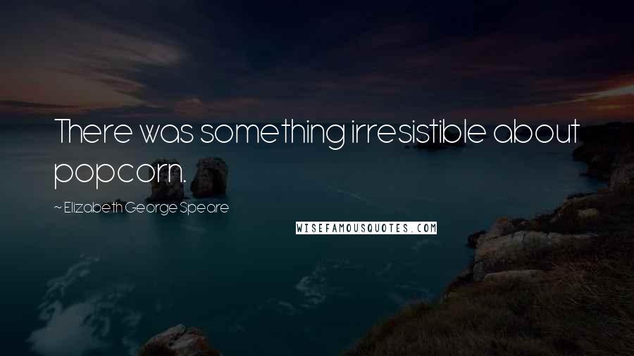 Elizabeth George Speare Quotes: There was something irresistible about popcorn.