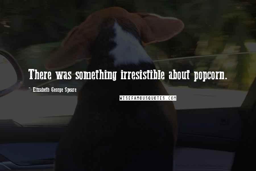 Elizabeth George Speare Quotes: There was something irresistible about popcorn.