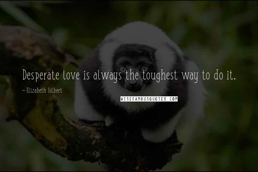 Elizabeth Gilbert Quotes: Desperate love is always the toughest way to do it.