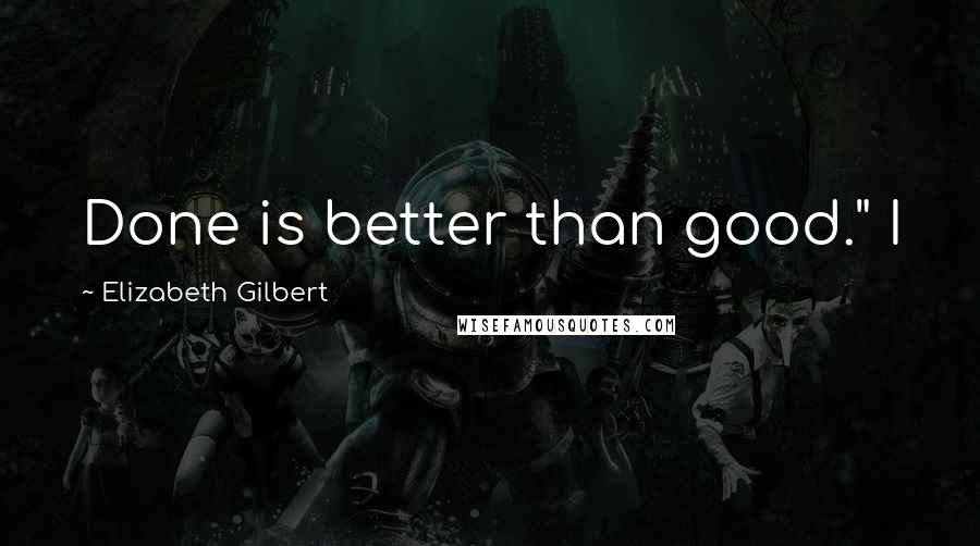 Elizabeth Gilbert Quotes: Done is better than good." I