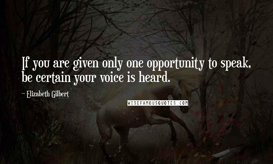 Elizabeth Gilbert Quotes: If you are given only one opportunity to speak, be certain your voice is heard.