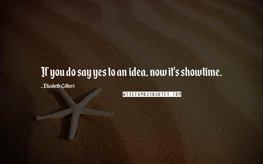 Elizabeth Gilbert Quotes: If you do say yes to an idea, now it's showtime.