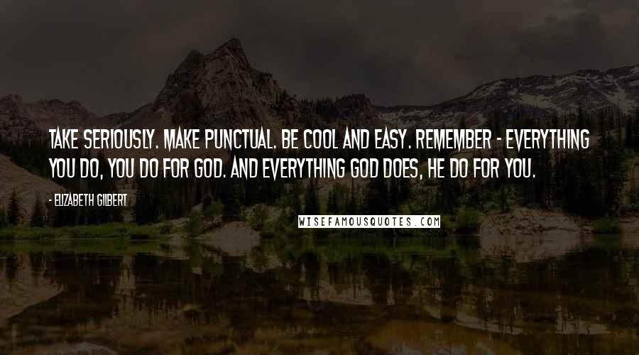 Elizabeth Gilbert Quotes: Take seriously. Make punctual. Be cool and easy. Remember - everything you do, you do for God. And everything God does, He do for you.