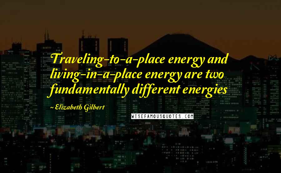 Elizabeth Gilbert Quotes: Traveling-to-a-place energy and living-in-a-place energy are two fundamentally different energies