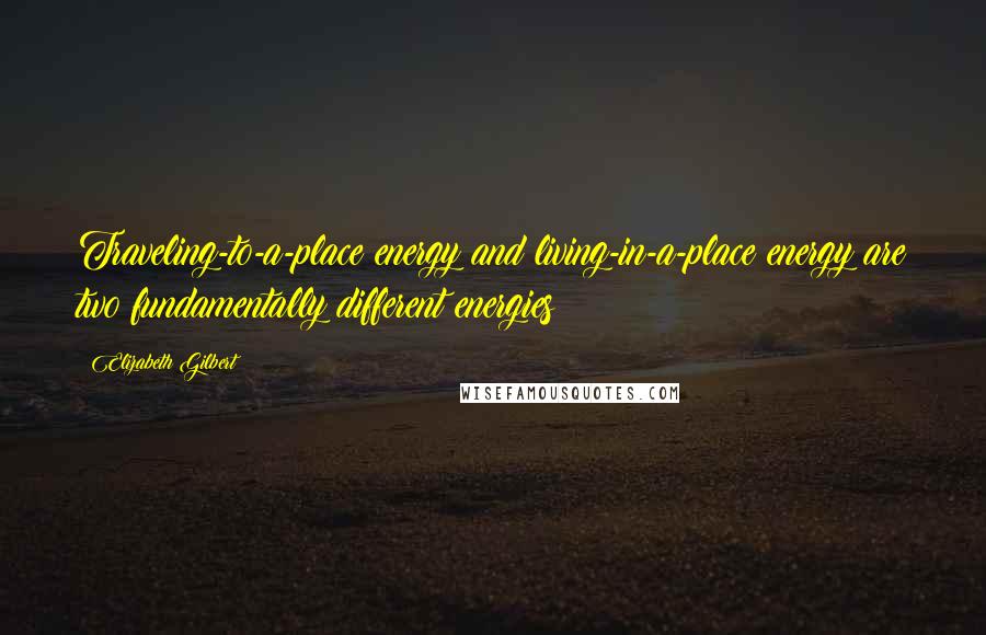 Elizabeth Gilbert Quotes: Traveling-to-a-place energy and living-in-a-place energy are two fundamentally different energies