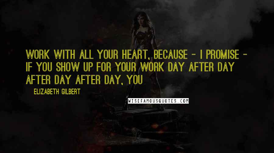 Elizabeth Gilbert Quotes: Work with all your heart, because - I promise - if you show up for your work day after day after day after day, you