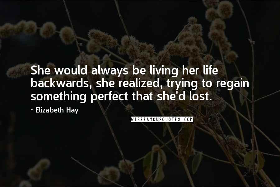 Elizabeth Hay Quotes: She would always be living her life backwards, she realized, trying to regain something perfect that she'd lost.