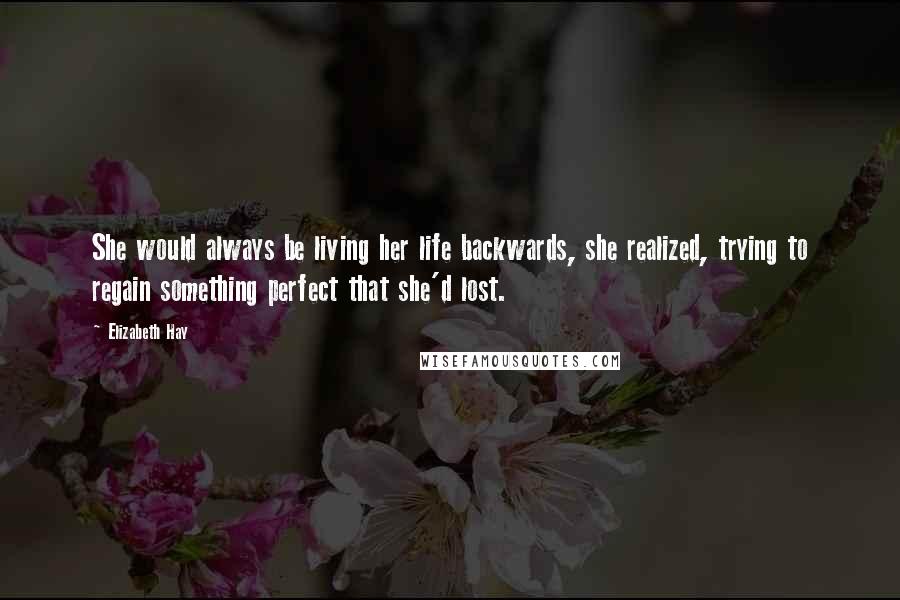 Elizabeth Hay Quotes: She would always be living her life backwards, she realized, trying to regain something perfect that she'd lost.