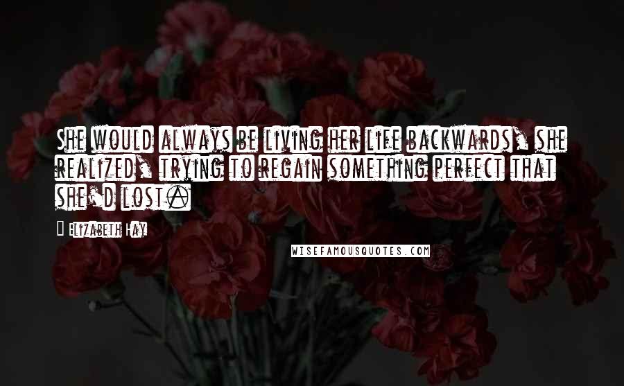 Elizabeth Hay Quotes: She would always be living her life backwards, she realized, trying to regain something perfect that she'd lost.