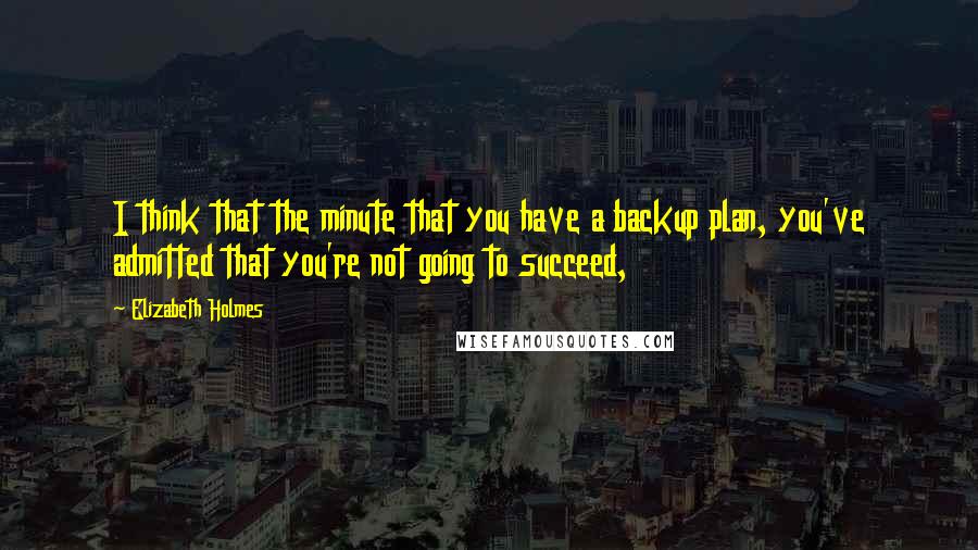 Elizabeth Holmes Quotes: I think that the minute that you have a backup plan, you've admitted that you're not going to succeed,