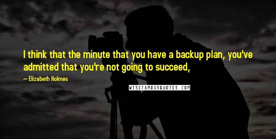 Elizabeth Holmes Quotes: I think that the minute that you have a backup plan, you've admitted that you're not going to succeed,