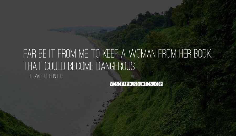 Elizabeth Hunter Quotes: Far be it from me to keep a woman from her book. That could become dangerous