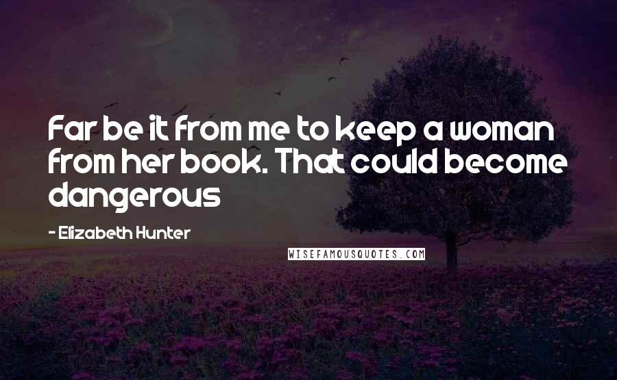 Elizabeth Hunter Quotes: Far be it from me to keep a woman from her book. That could become dangerous