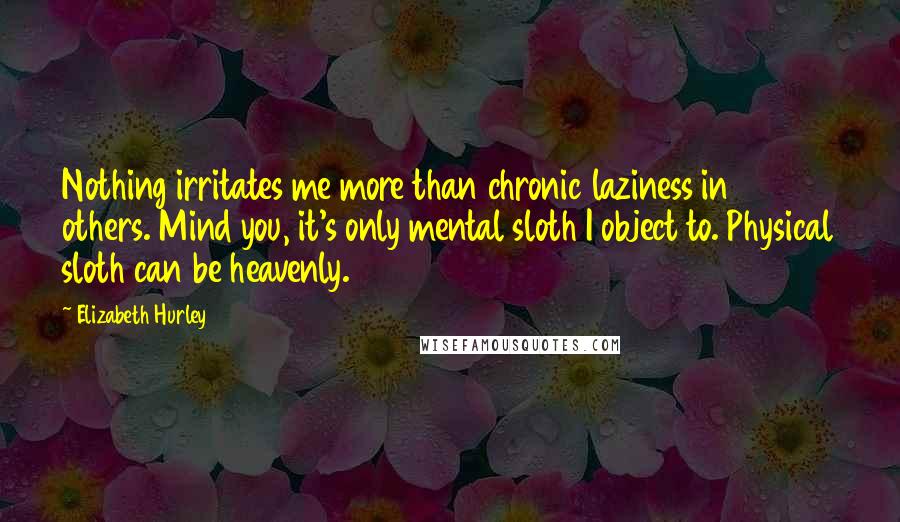 Elizabeth Hurley Quotes: Nothing irritates me more than chronic laziness in others. Mind you, it's only mental sloth I object to. Physical sloth can be heavenly.