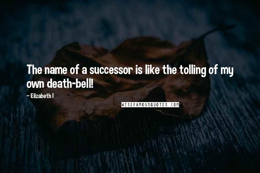 Elizabeth I Quotes: The name of a successor is like the tolling of my own death-bell!