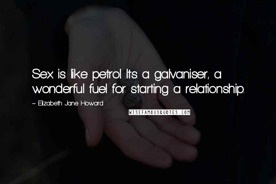 Elizabeth Jane Howard Quotes: Sex is like petrol. It's a galvaniser, a wonderful fuel for starting a relationship.