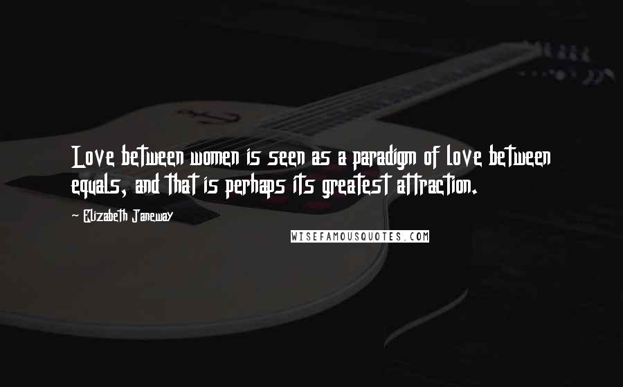 Elizabeth Janeway Quotes: Love between women is seen as a paradigm of love between equals, and that is perhaps its greatest attraction.