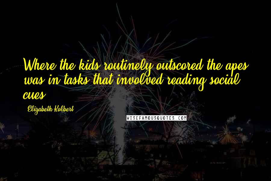 Elizabeth Kolbert Quotes: Where the kids routinely outscored the apes was in tasks that involved reading social cues.