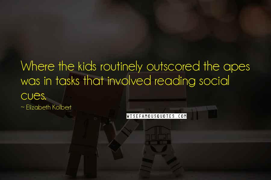 Elizabeth Kolbert Quotes: Where the kids routinely outscored the apes was in tasks that involved reading social cues.