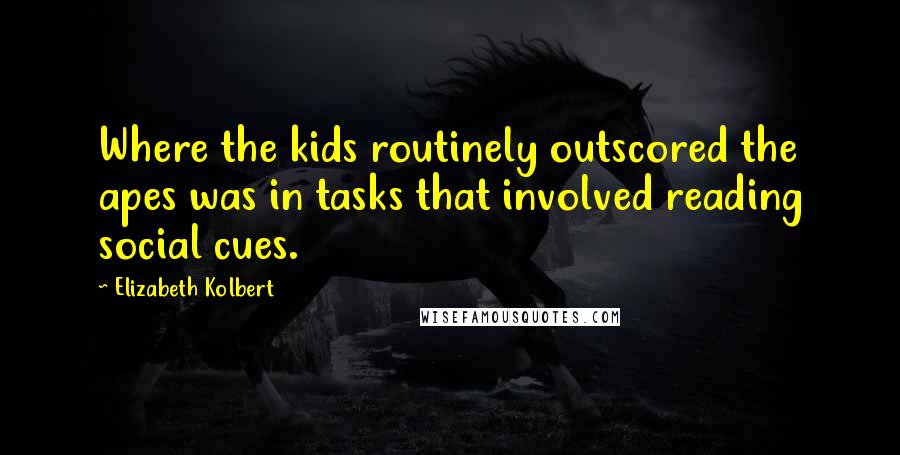 Elizabeth Kolbert Quotes: Where the kids routinely outscored the apes was in tasks that involved reading social cues.