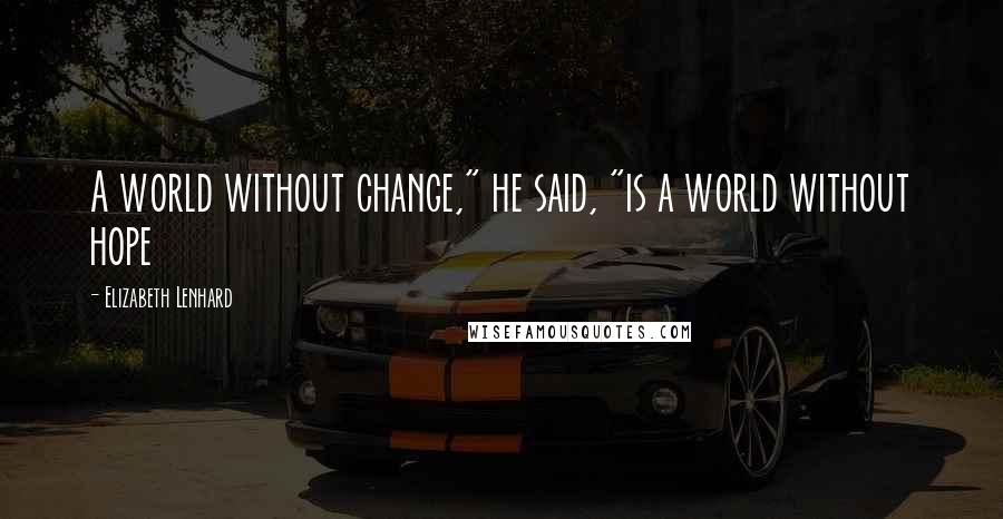 Elizabeth Lenhard Quotes: A world without change," he said, "is a world without hope