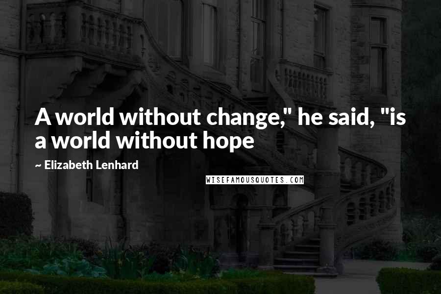 Elizabeth Lenhard Quotes: A world without change," he said, "is a world without hope