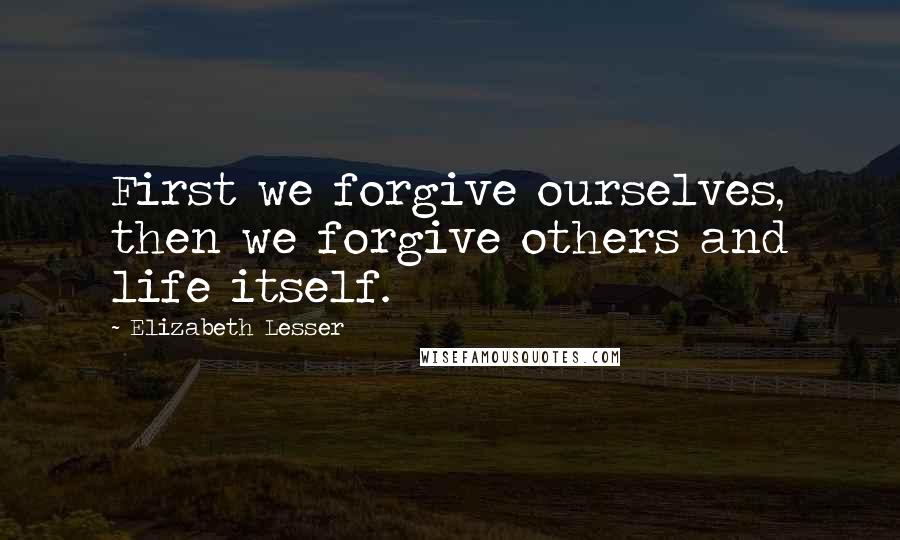 Elizabeth Lesser Quotes: First we forgive ourselves, then we forgive others and life itself.