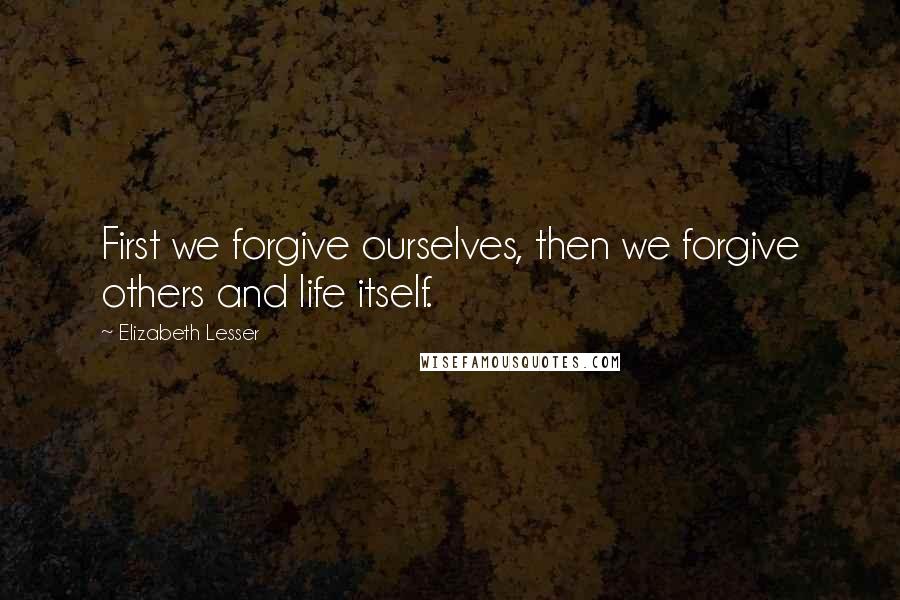 Elizabeth Lesser Quotes: First we forgive ourselves, then we forgive others and life itself.