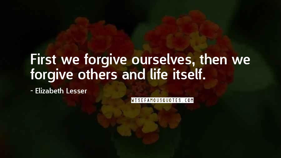 Elizabeth Lesser Quotes: First we forgive ourselves, then we forgive others and life itself.