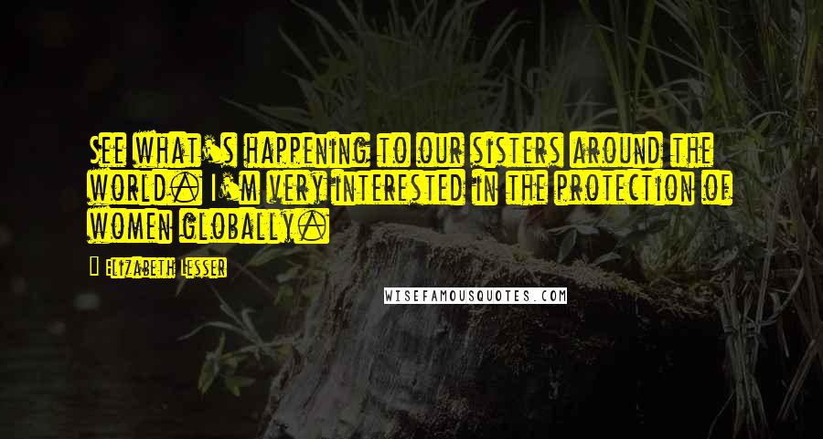 Elizabeth Lesser Quotes: See what's happening to our sisters around the world. I'm very interested in the protection of women globally.