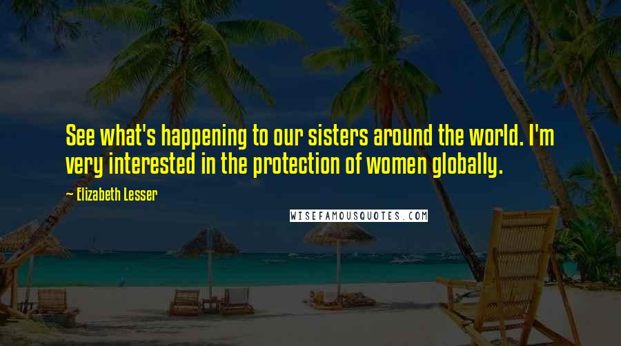 Elizabeth Lesser Quotes: See what's happening to our sisters around the world. I'm very interested in the protection of women globally.