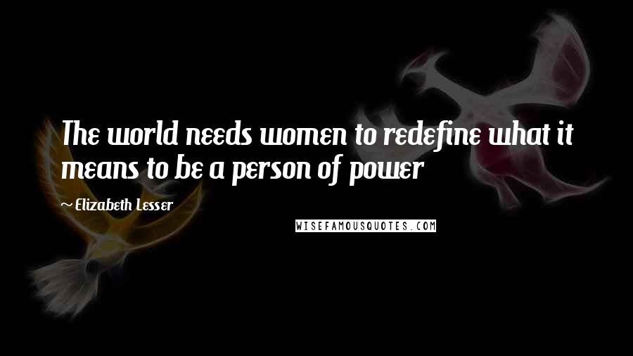 Elizabeth Lesser Quotes: The world needs women to redefine what it means to be a person of power