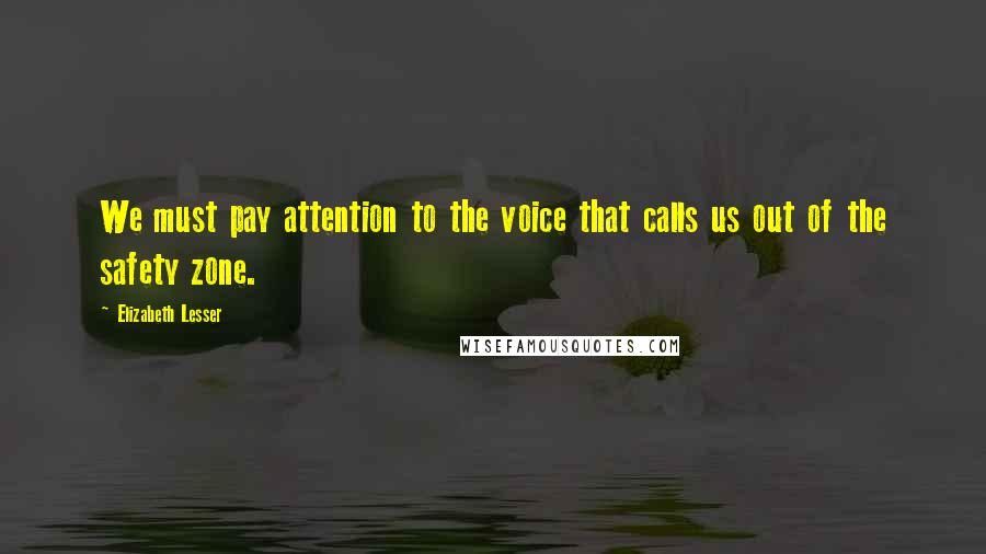 Elizabeth Lesser Quotes: We must pay attention to the voice that calls us out of the safety zone.