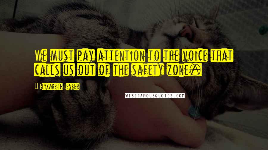 Elizabeth Lesser Quotes: We must pay attention to the voice that calls us out of the safety zone.