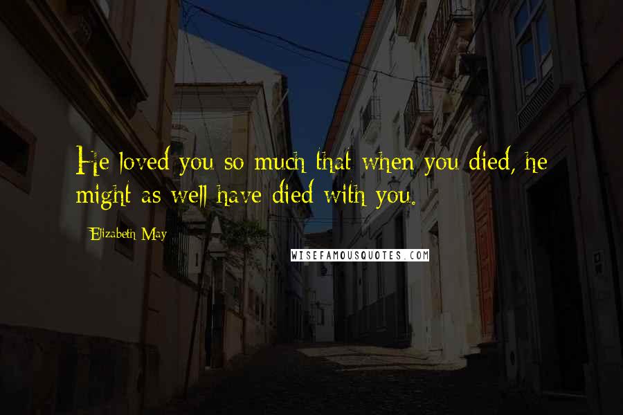 Elizabeth May Quotes: He loved you so much that when you died, he might as well have died with you.