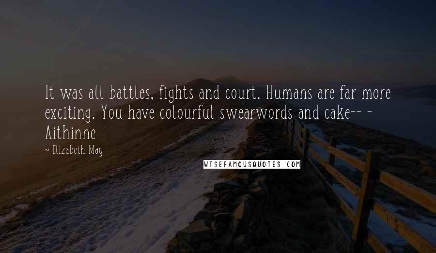 Elizabeth May Quotes: It was all battles, fights and court. Humans are far more exciting. You have colourful swearwords and cake-- - Aithinne