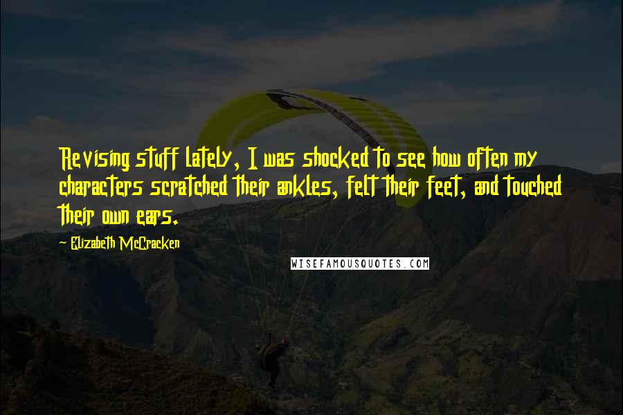 Elizabeth McCracken Quotes: Revising stuff lately, I was shocked to see how often my characters scratched their ankles, felt their feet, and touched their own ears.