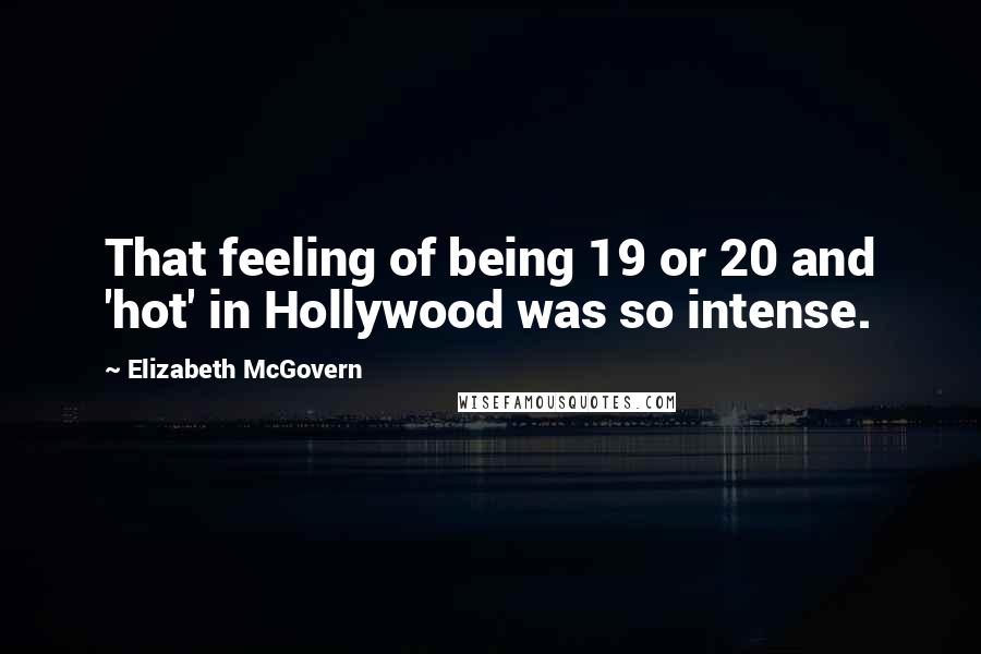 Elizabeth McGovern Quotes: That feeling of being 19 or 20 and 'hot' in Hollywood was so intense.