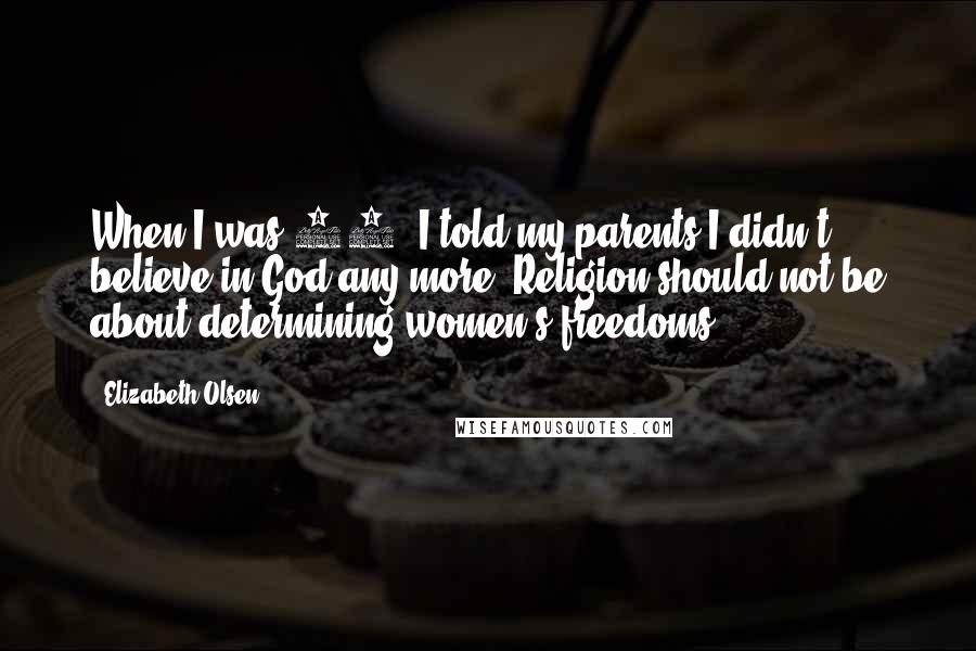 Elizabeth Olsen Quotes: When I was 13, I told my parents I didn't believe in God any more. Religion should not be about determining women's freedoms.