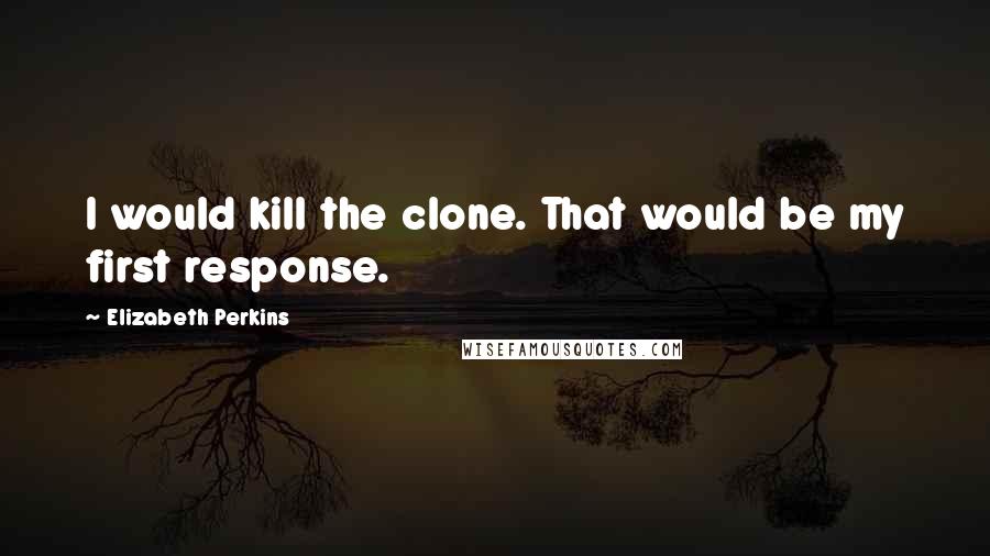 Elizabeth Perkins Quotes: I would kill the clone. That would be my first response.