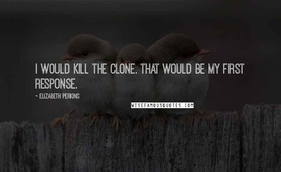 Elizabeth Perkins Quotes: I would kill the clone. That would be my first response.