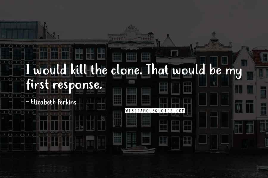 Elizabeth Perkins Quotes: I would kill the clone. That would be my first response.