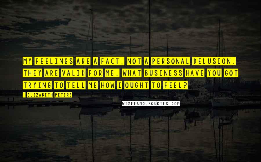 Elizabeth Peters Quotes: My feelings are a fact, not a personal delusion. They are valid for me. What business have you got trying to tell me how I ought to feel?