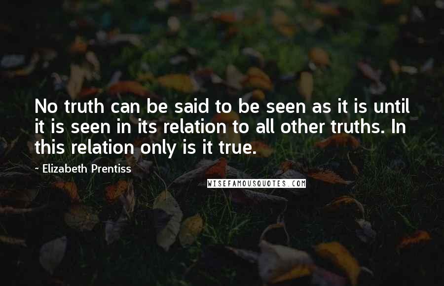 Elizabeth Prentiss Quotes: No truth can be said to be seen as it is until it is seen in its relation to all other truths. In this relation only is it true.