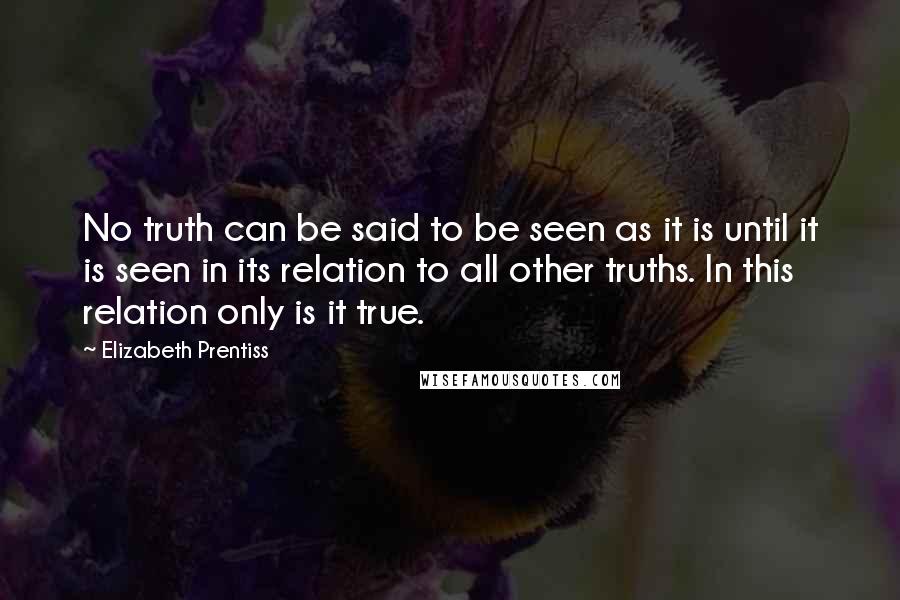 Elizabeth Prentiss Quotes: No truth can be said to be seen as it is until it is seen in its relation to all other truths. In this relation only is it true.