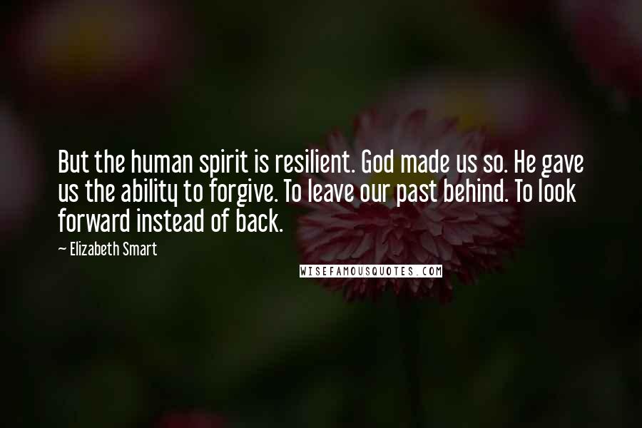 Elizabeth Smart Quotes: But the human spirit is resilient. God made us so. He gave us the ability to forgive. To leave our past behind. To look forward instead of back.