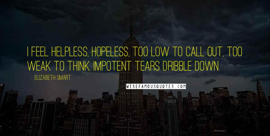 Elizabeth Smart Quotes: I feel helpless, hopeless, too low to call out, too weak to think. Impotent tears dribble down.