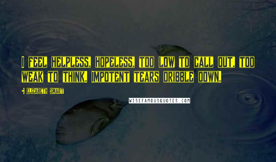 Elizabeth Smart Quotes: I feel helpless, hopeless, too low to call out, too weak to think. Impotent tears dribble down.